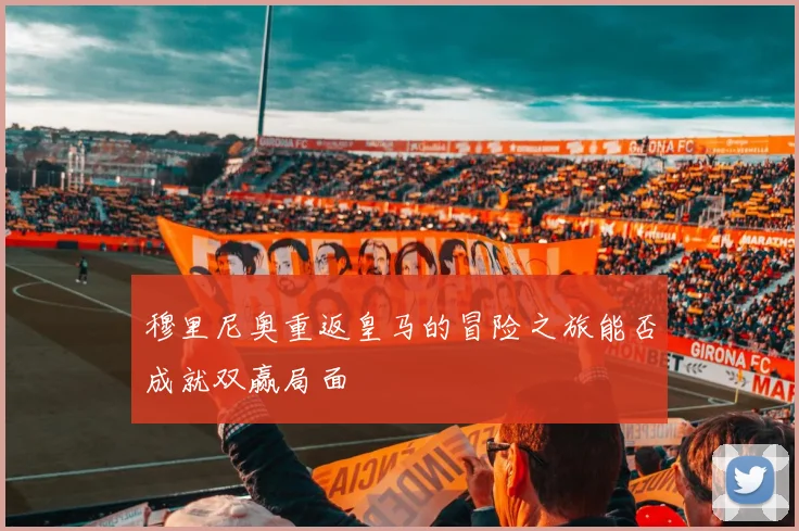 穆里尼奥重返皇马的冒险之旅能否成就双赢局面