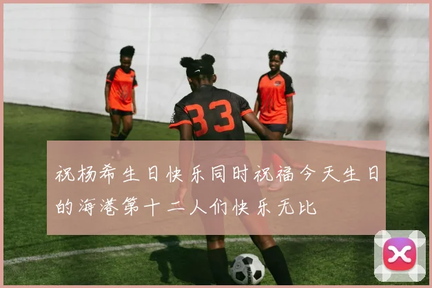 祝杨希生日快乐同时祝福今天生日的海港第十二人们快乐无比