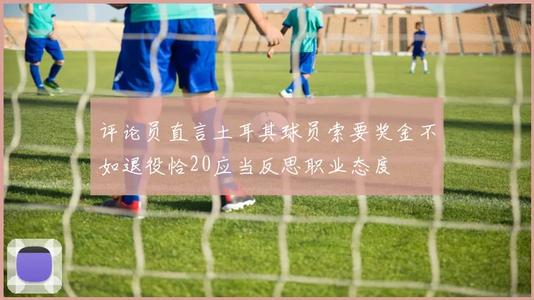 评论员直言土耳其球员索要奖金不如退役恰20应当反思职业态度
