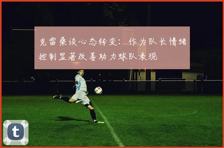 克雷桑谈心态转变：作为队长情绪控制显著改善助力球队表现