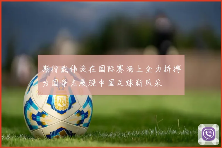 期待戴伟浚在国际赛场上全力拼搏为国争光展现中国足球新风采