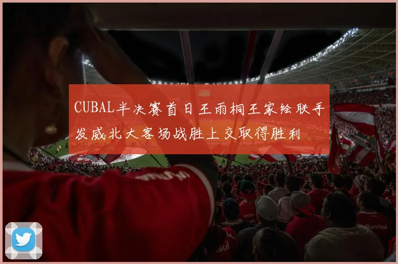 CUBAL半决赛首日王雨桐王家绘联手发威北大客场战胜上交取得胜利
