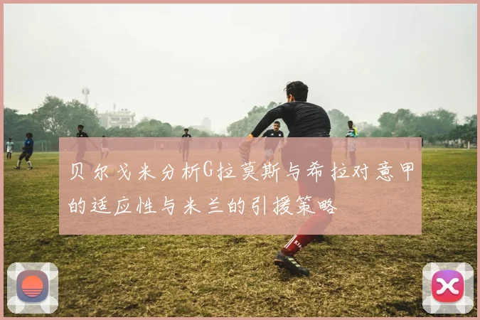 贝尔戈米分析G拉莫斯与希拉对意甲的适应性与米兰的引援策略