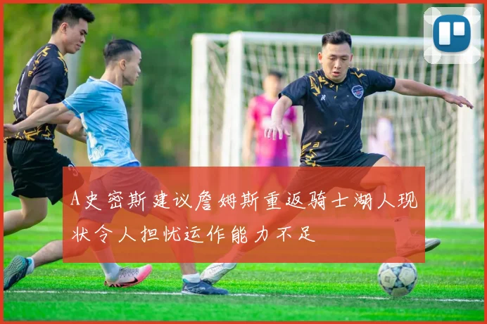 A史密斯建议詹姆斯重返骑士湖人现状令人担忧运作能力不足