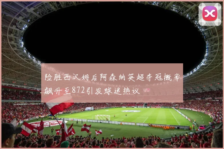 险胜西汉姆后阿森纳英超夺冠概率飙升至872引发球迷热议