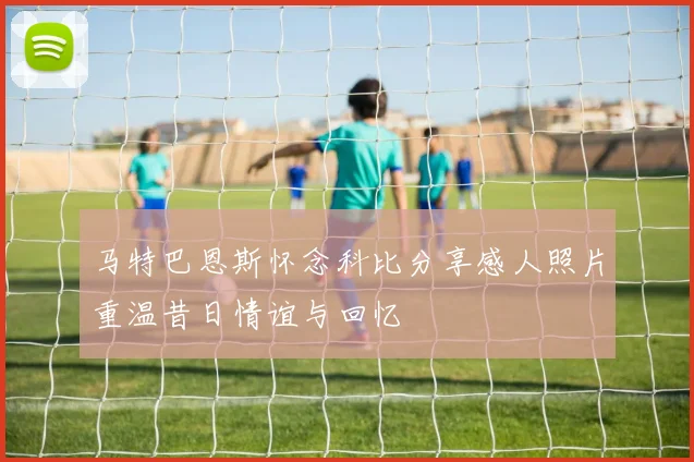马特巴恩斯怀念科比分享感人照片重温昔日情谊与回忆