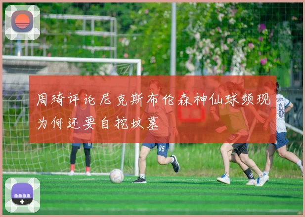 周琦评论尼克斯布伦森神仙球频现为何还要自挖坟墓