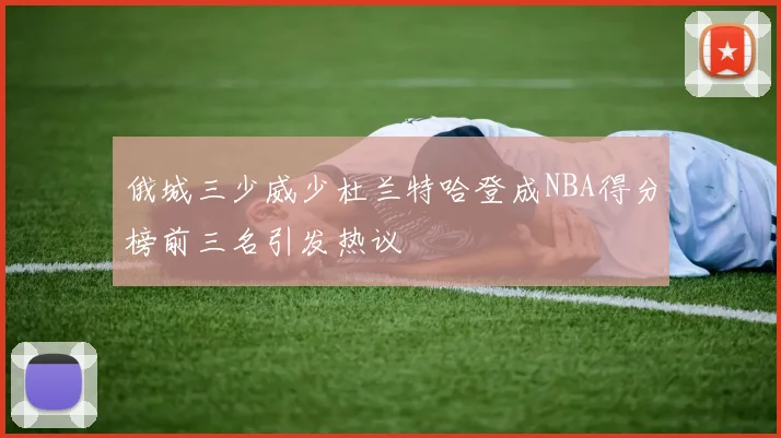 俄城三少威少杜兰特哈登成NBA得分榜前三名引发热议