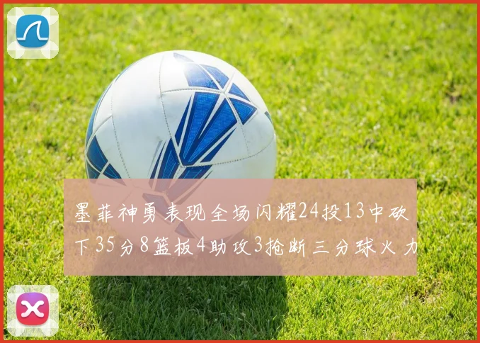 墨菲神勇表现全场闪耀24投13中砍下35分8篮板4助攻3抢断三分球火力全开