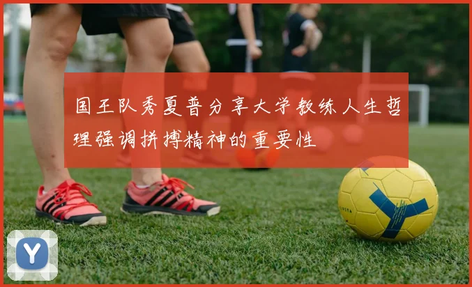 国王队秀夏普分享大学教练人生哲理强调拼搏精神的重要性