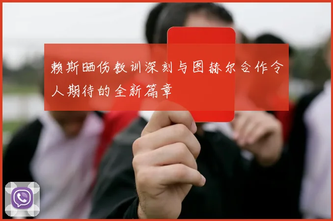 赖斯晒伤教训深刻与图赫尔合作令人期待的全新篇章