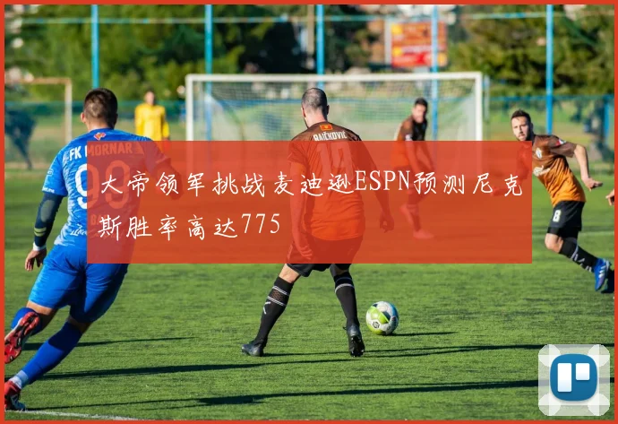 大帝领军挑战麦迪逊ESPN预测尼克斯胜率高达775