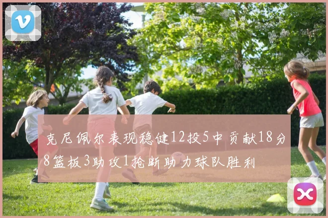 克尼佩尔表现稳健12投5中贡献18分8篮板3助攻1抢断助力球队胜利