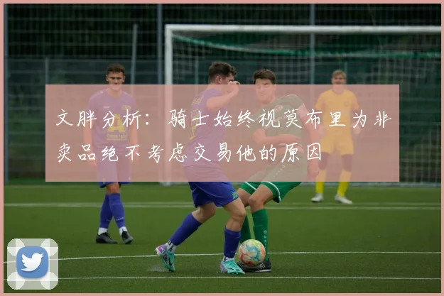文胖分析：骑士始终视莫布里为非卖品绝不考虑交易他的原因