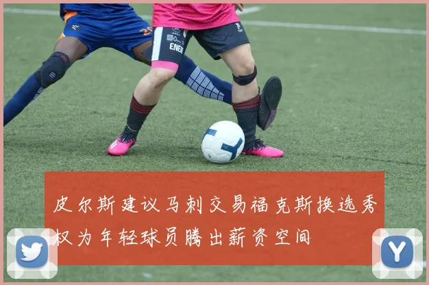 皮尔斯建议马刺交易福克斯换选秀权为年轻球员腾出薪资空间