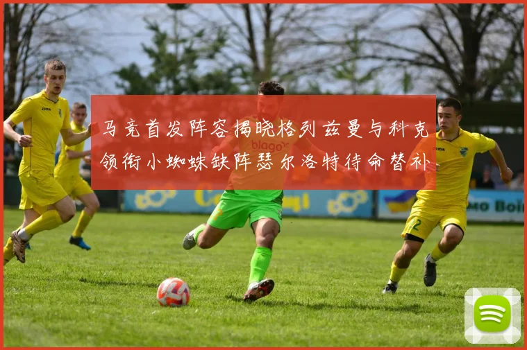 马竞首发阵容揭晓格列兹曼与科克领衔小蜘蛛缺阵瑟尔洛特待命替补