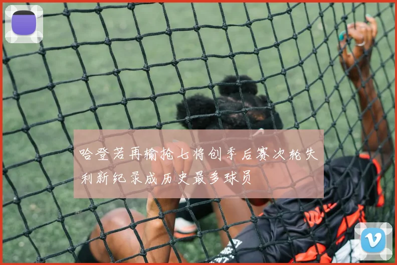 哈登若再输抢七将创季后赛次轮失利新纪录成历史最多球员
