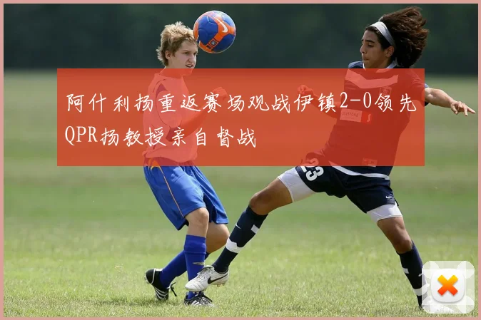 阿什利扬重返赛场观战伊镇2-0领先QPR扬教授亲自督战