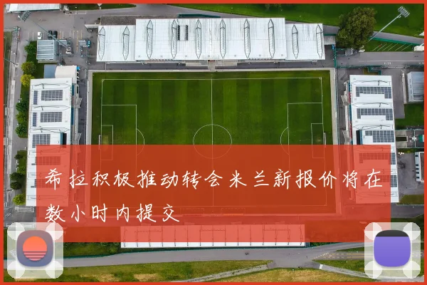 希拉积极推动转会米兰新报价将在数小时内提交