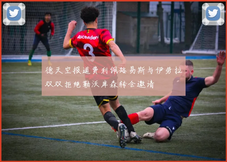 德天空报道费利佩路易斯与伊劳拉双双拒绝勒沃库森转会邀请