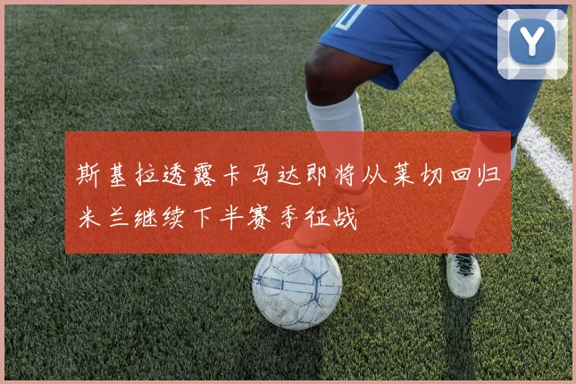 斯基拉透露卡马达即将从莱切回归米兰继续下半赛季征战