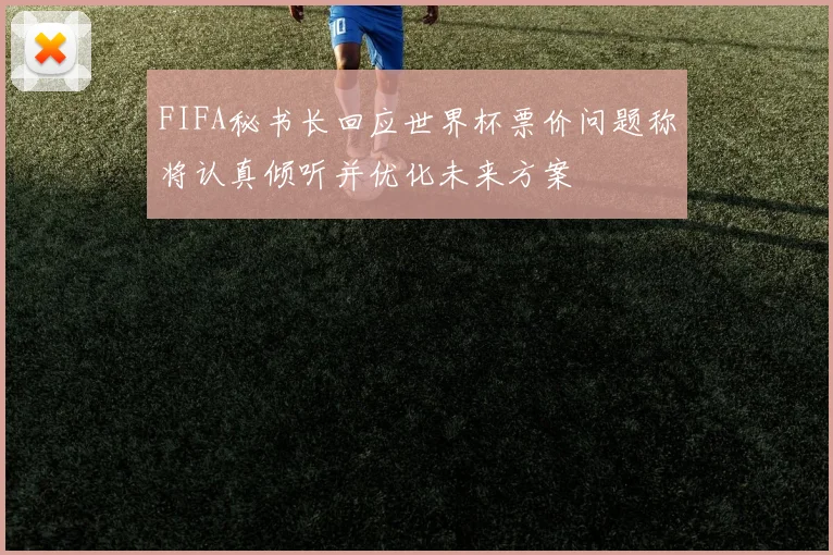 FIFA秘书长回应世界杯票价问题称将认真倾听并优化未来方案