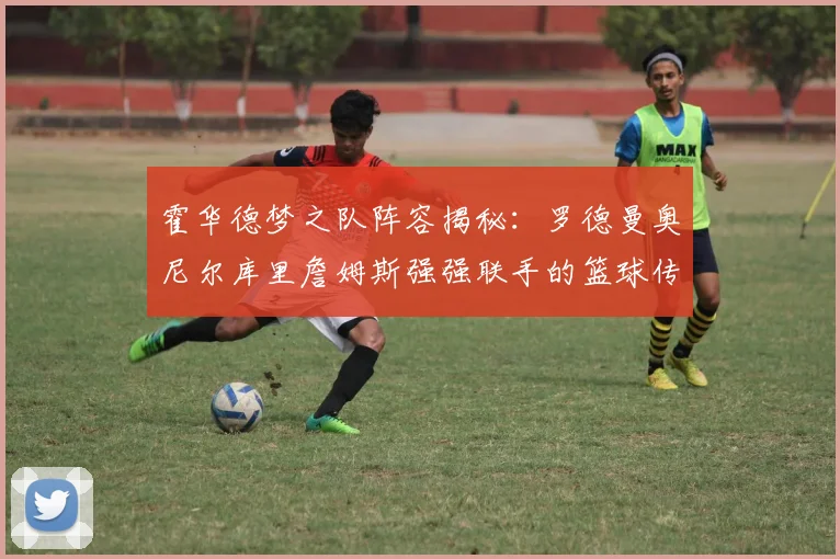 霍华德梦之队阵容揭秘：罗德曼奥尼尔库里詹姆斯强强联手的篮球传奇